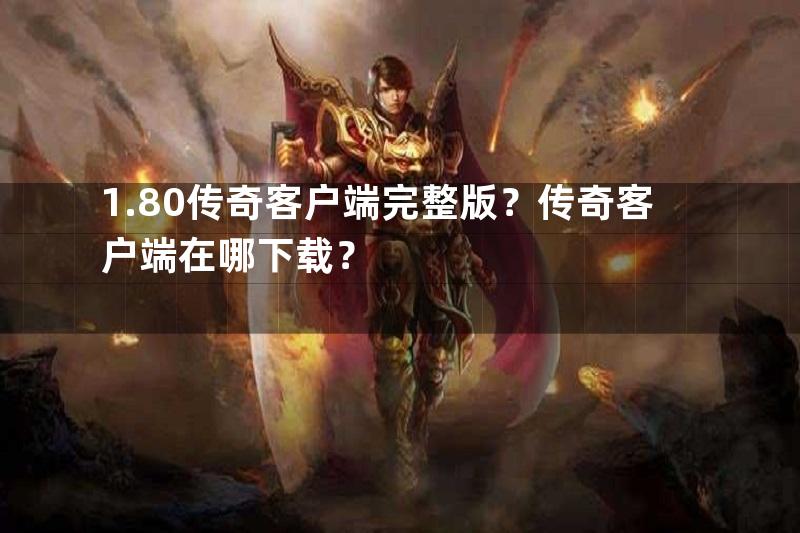 1.80传奇客户端完整版？传奇客户端在哪下载？