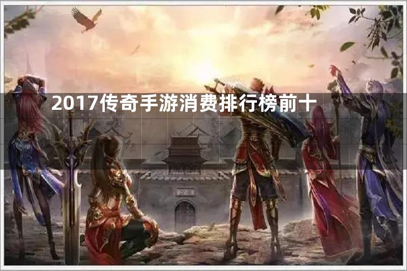 2017传奇手游消费排行榜前十