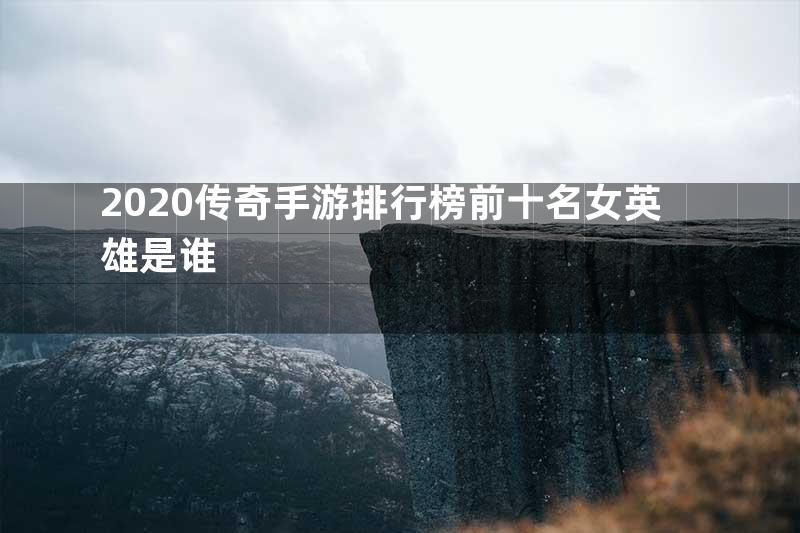 2020传奇手游排行榜前十名女英雄是谁