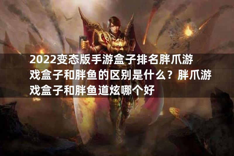 2022变态版手游盒子排名胖爪游戏盒子和胖鱼的区别是什么？胖爪游戏盒子和胖鱼道炫哪个好