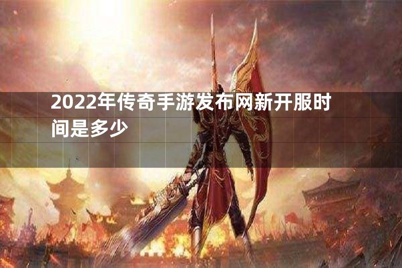 2022年传奇手游发布网新开服时间是多少