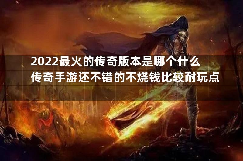 2022最火的传奇版本是哪个什么传奇手游还不错的不烧钱比较耐玩点