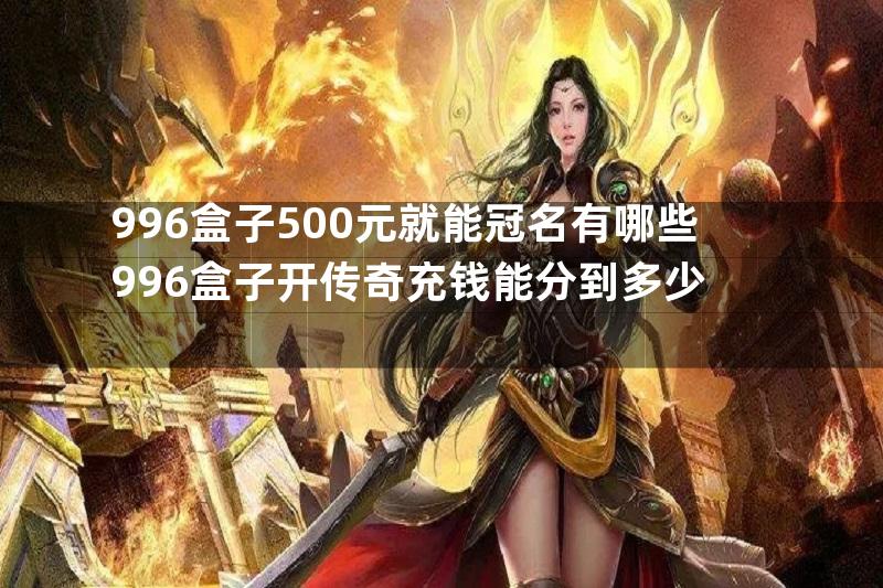 996盒子500元就能冠名有哪些996盒子开传奇充钱能分到多少