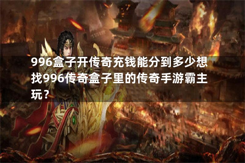 996盒子开传奇充钱能分到多少想找996传奇盒子里的传奇手游霸主玩？