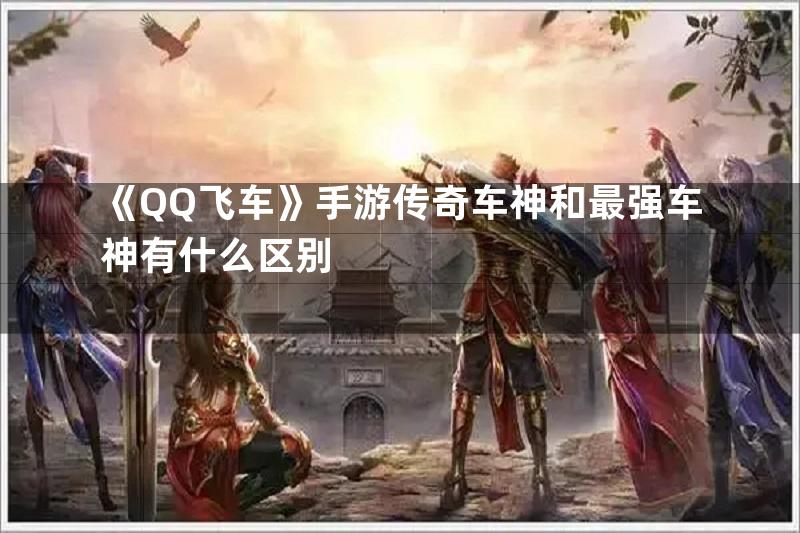 《QQ飞车》手游传奇车神和最强车神有什么区别