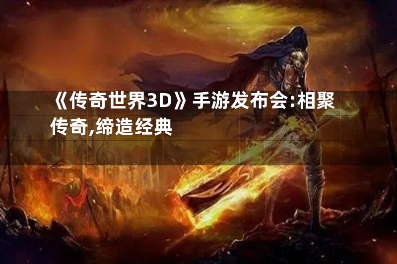 《传奇世界3D》手游发布会:相聚传奇,缔造经典