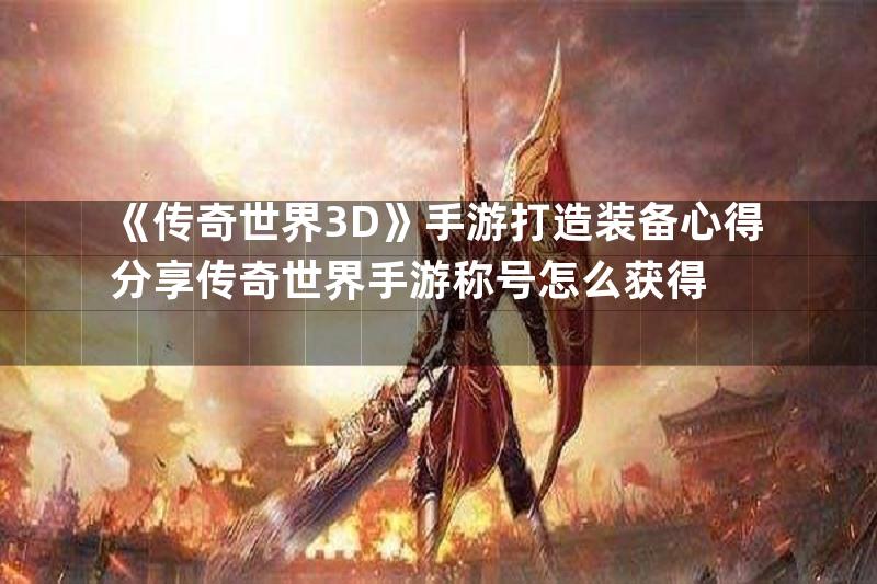 《传奇世界3D》手游打造装备心得分享传奇世界手游称号怎么获得