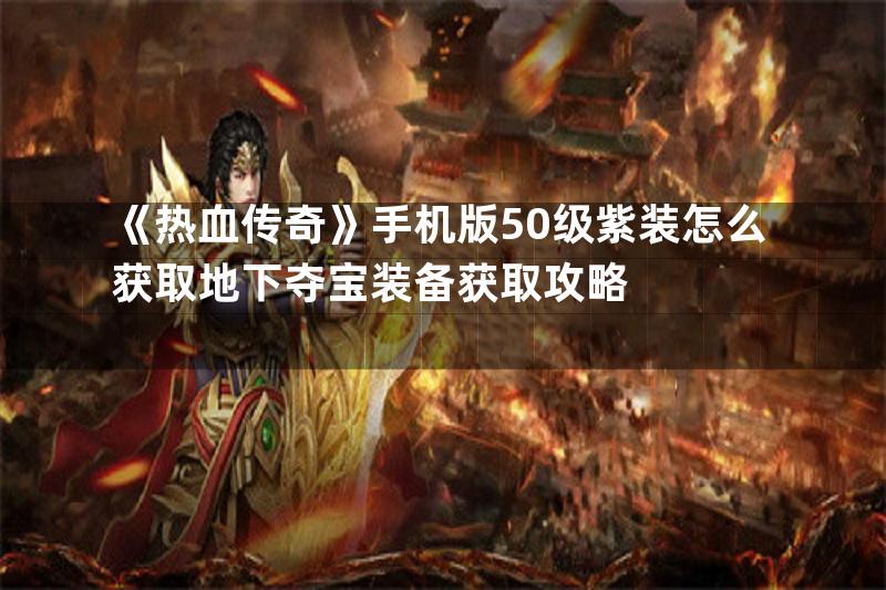 《热血传奇》手机版50级紫装怎么获取地下夺宝装备获取攻略