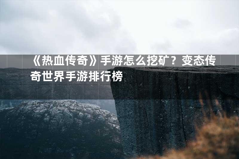 《热血传奇》手游怎么挖矿？变态传奇世界手游排行榜