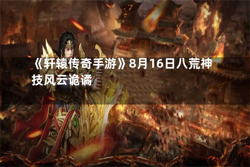 《轩辕传奇手游》8月16日八荒神技风云诡谲