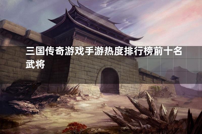 三国传奇游戏手游热度排行榜前十名武将