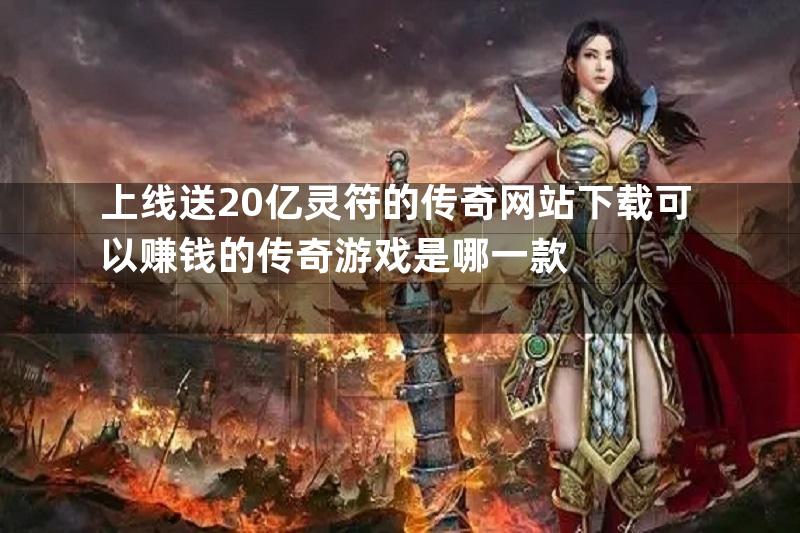 上线送20亿灵符的传奇网站下载可以赚钱的传奇游戏是哪一款