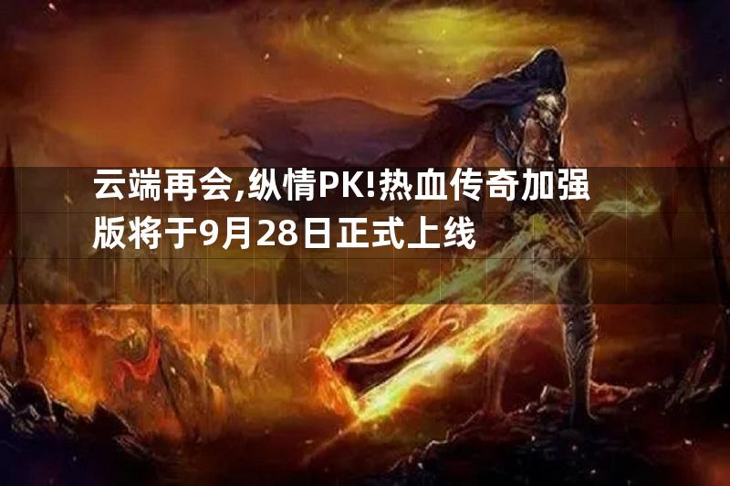 云端再会,纵情PK!热血传奇加强版将于9月28日正式上线