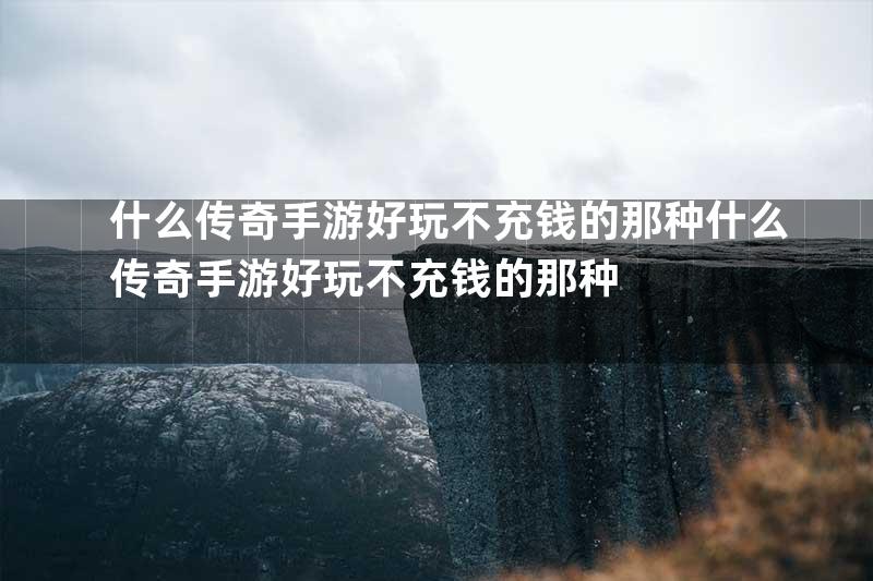 什么传奇手游好玩不充钱的那种什么传奇手游好玩不充钱的那种