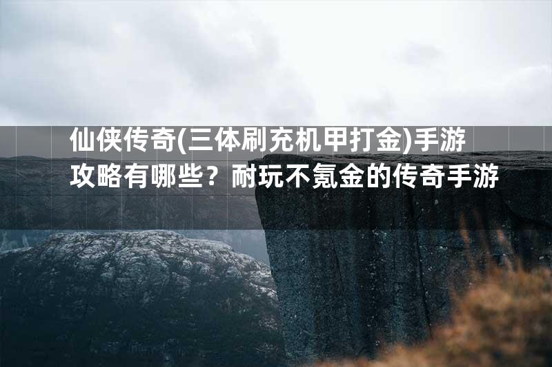 仙侠传奇(三体刷充机甲打金)手游攻略有哪些？耐玩不氪金的传奇手游