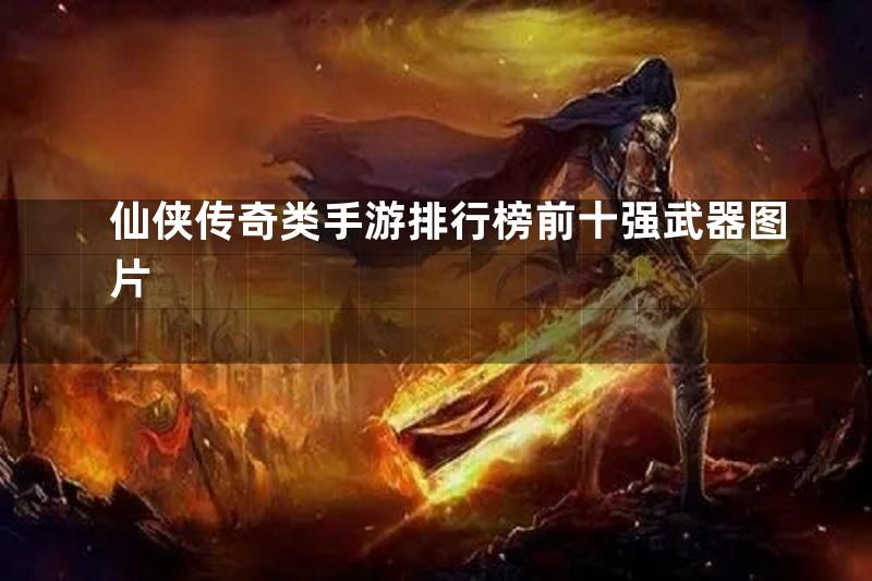 仙侠传奇类手游排行榜前十强武器图片