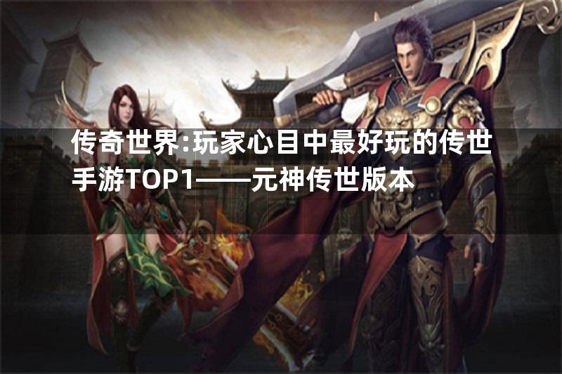 传奇世界:玩家心目中最好玩的传世手游TOP1——元神传世版本