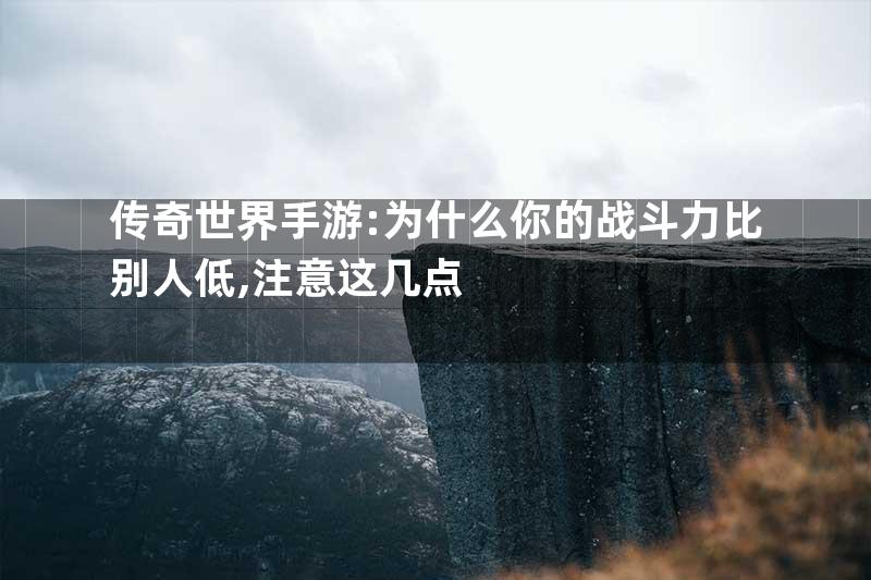 传奇世界手游:为什么你的战斗力比别人低,注意这几点