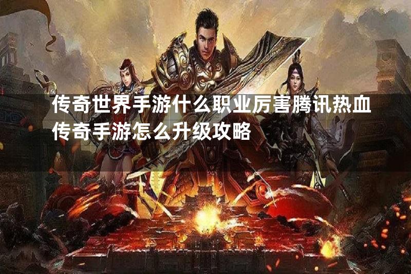 传奇世界手游什么职业厉害腾讯热血传奇手游怎么升级攻略