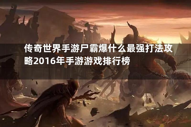 传奇世界手游尸霸爆什么最强打法攻略2016年手游游戏排行榜