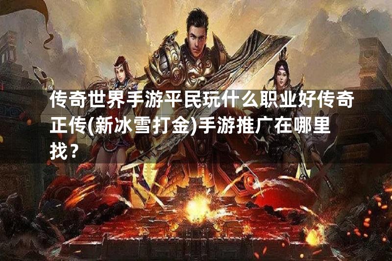 传奇世界手游平民玩什么职业好传奇正传(新冰雪打金)手游推广在哪里找？