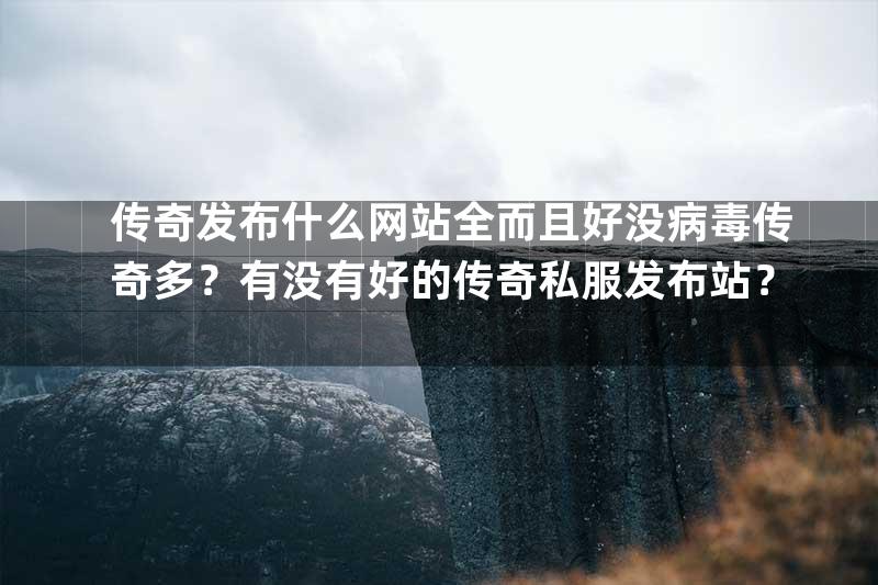 传奇发布什么网站全而且好没病毒传奇多？有没有好的传奇私服发布站？