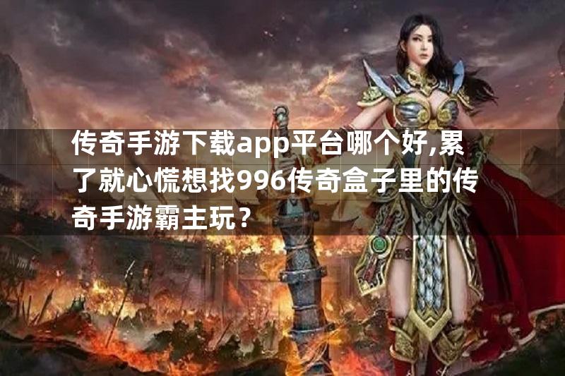 传奇手游下载app平台哪个好,累了就心慌想找996传奇盒子里的传奇手游霸主玩？