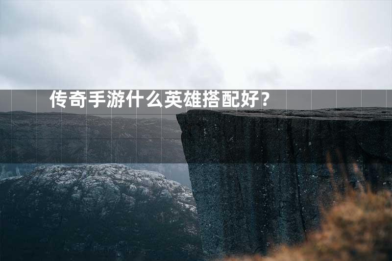 传奇手游什么英雄搭配好？