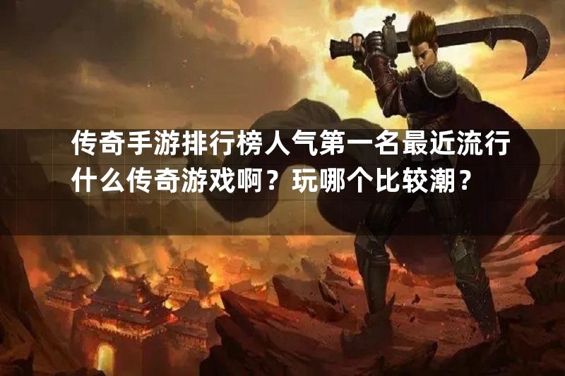 传奇手游排行榜人气第一名最近流行什么传奇游戏啊？玩哪个比较潮？