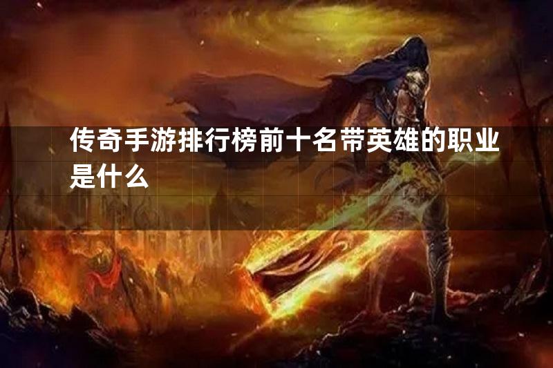 传奇手游排行榜前十名带英雄的职业是什么