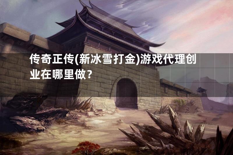 传奇正传(新冰雪打金)游戏代理创业在哪里做？