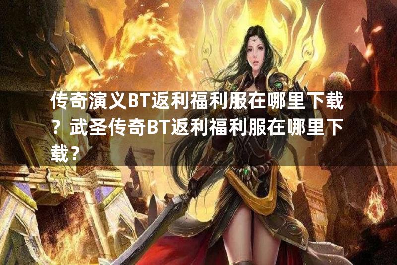 传奇演义BT返利福利服在哪里下载？武圣传奇BT返利福利服在哪里下载？