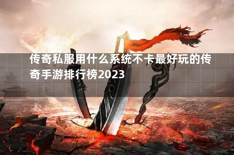 传奇私服用什么系统不卡最好玩的传奇手游排行榜2023