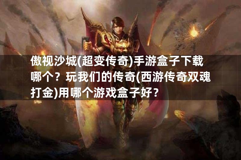 傲视沙城(超变传奇)手游盒子下载哪个？玩我们的传奇(西游传奇双魂打金)用哪个游戏盒子好？