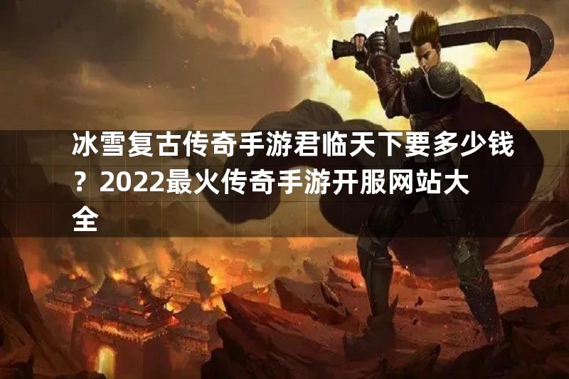 冰雪复古传奇手游君临天下要多少钱？2022最火传奇手游开服网站大全