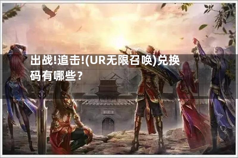 出战!追击!(UR无限召唤)兑换码有哪些？