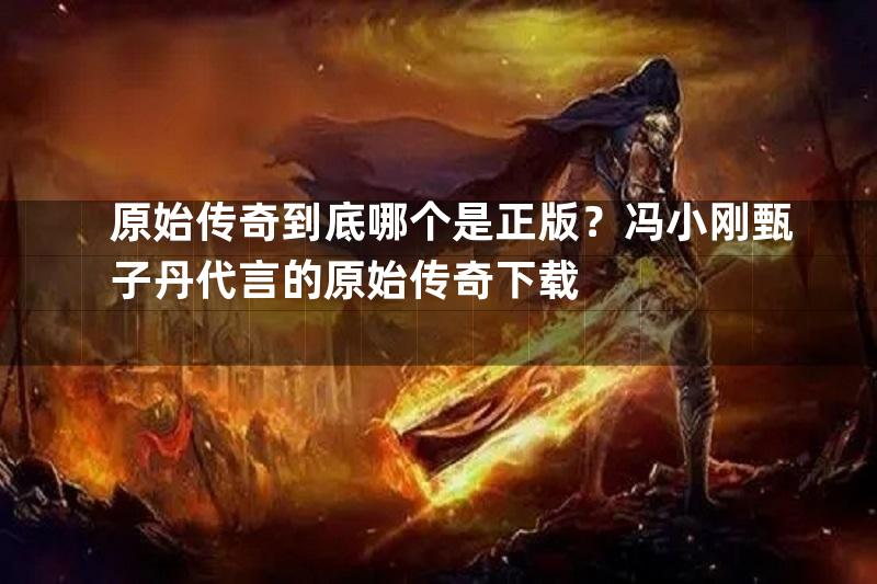 原始传奇到底哪个是正版？冯小刚甄子丹代言的原始传奇下载