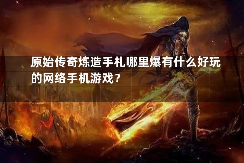 原始传奇炼造手札哪里爆有什么好玩的网络手机游戏？