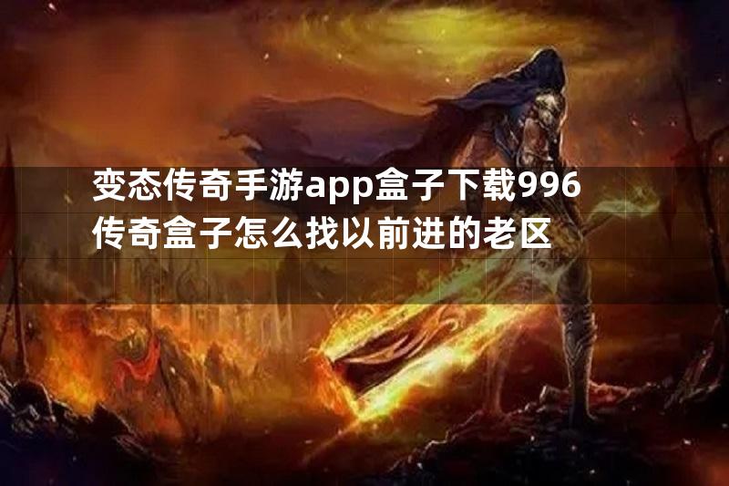 变态传奇手游app盒子下载996传奇盒子怎么找以前进的老区