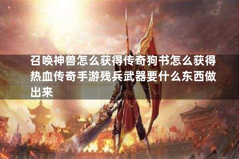 召唤神兽怎么获得传奇狗书怎么获得热血传奇手游残兵武器要什么东西做出来