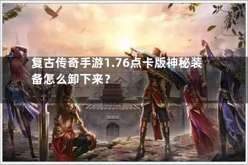 复古传奇手游1.76点卡版神秘装备怎么卸下来？