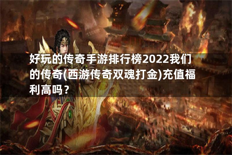 好玩的传奇手游排行榜2022我们的传奇(西游传奇双魂打金)充值福利高吗？