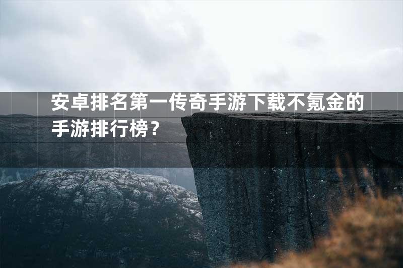 安卓排名第一传奇手游下载不氪金的手游排行榜？