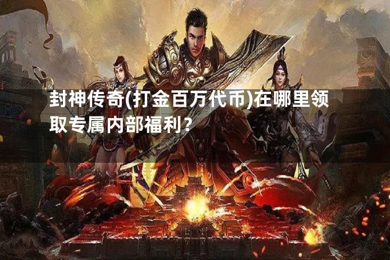 封神传奇(打金百万代币)在哪里领取专属内部福利？