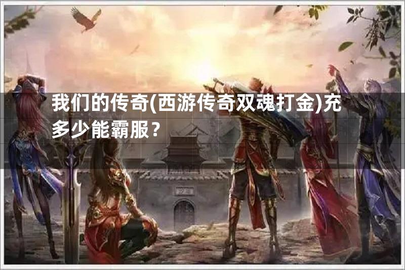 我们的传奇(西游传奇双魂打金)充多少能霸服？