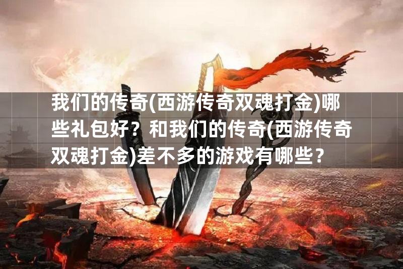 我们的传奇(西游传奇双魂打金)哪些礼包好？和我们的传奇(西游传奇双魂打金)差不多的游戏有哪些？