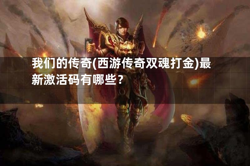 我们的传奇(西游传奇双魂打金)最新激活码有哪些？