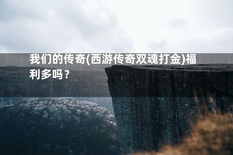 我们的传奇(西游传奇双魂打金)福利多吗？