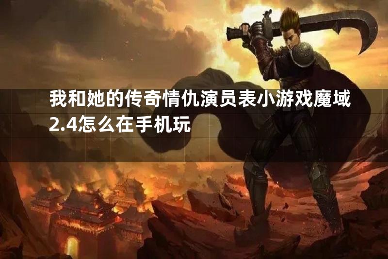 我和她的传奇情仇演员表小游戏魔域2.4怎么在手机玩