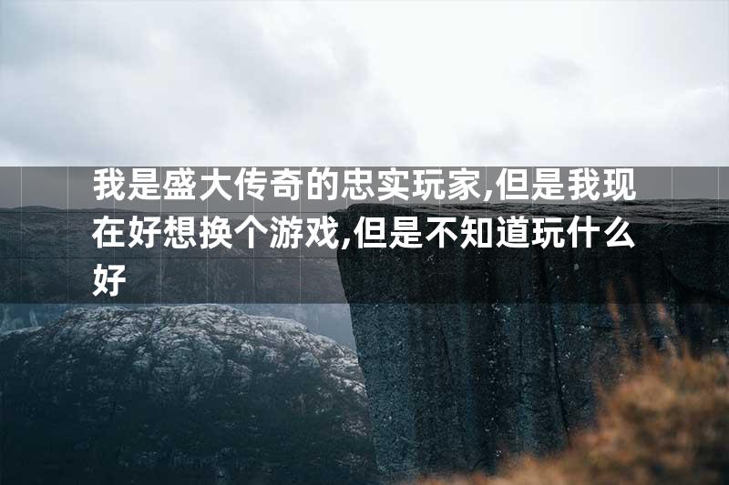 我是盛大传奇的忠实玩家,但是我现在好想换个游戏,但是不知道玩什么好